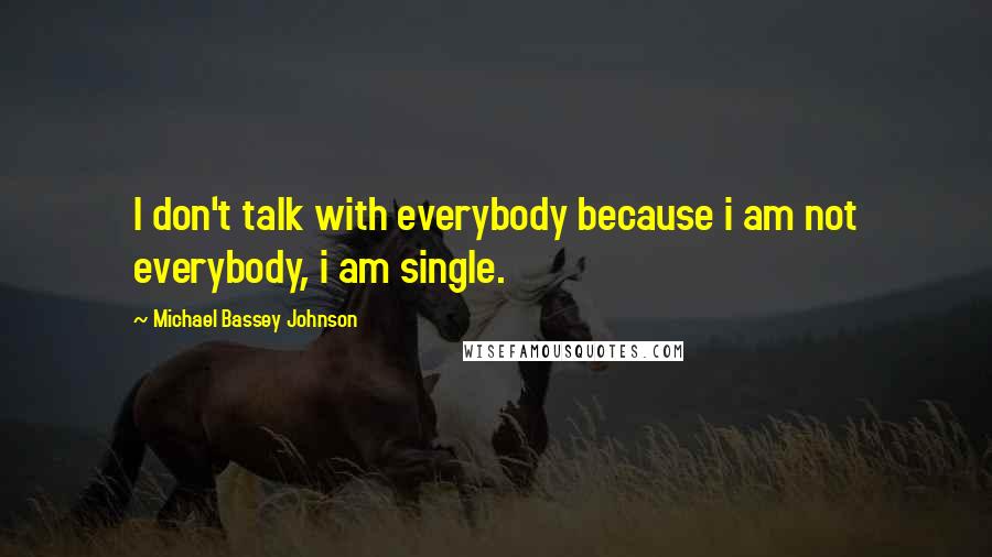 Michael Bassey Johnson Quotes: I don't talk with everybody because i am not everybody, i am single.