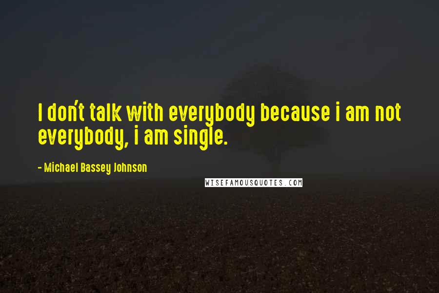 Michael Bassey Johnson Quotes: I don't talk with everybody because i am not everybody, i am single.