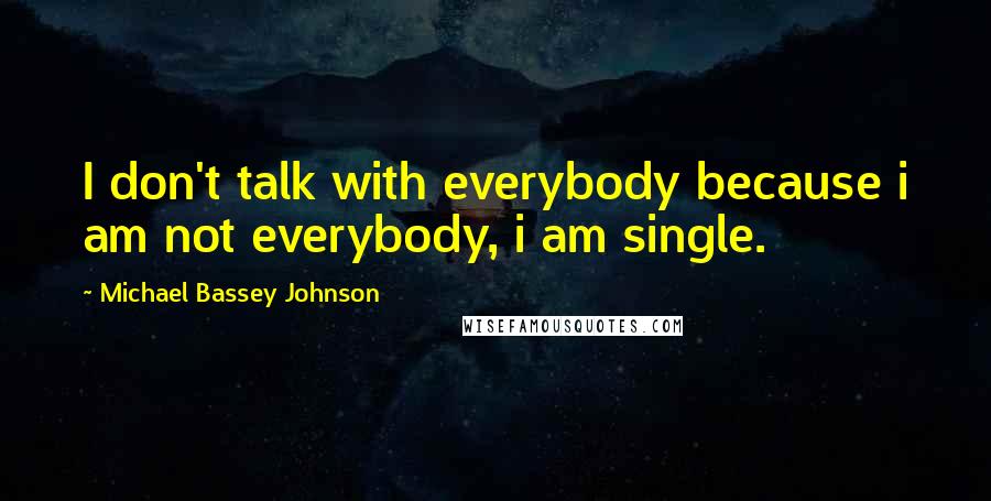 Michael Bassey Johnson Quotes: I don't talk with everybody because i am not everybody, i am single.