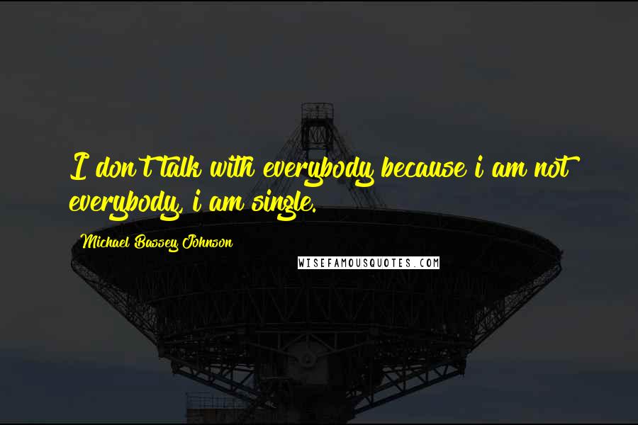 Michael Bassey Johnson Quotes: I don't talk with everybody because i am not everybody, i am single.