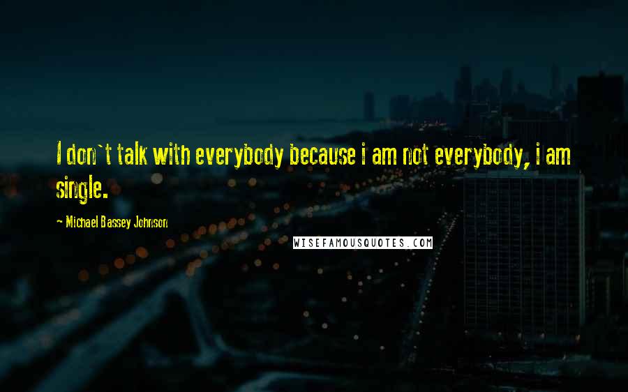 Michael Bassey Johnson Quotes: I don't talk with everybody because i am not everybody, i am single.