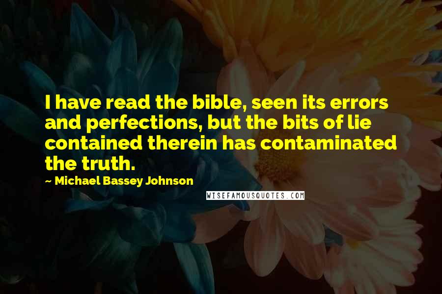 Michael Bassey Johnson Quotes: I have read the bible, seen its errors and perfections, but the bits of lie contained therein has contaminated the truth.