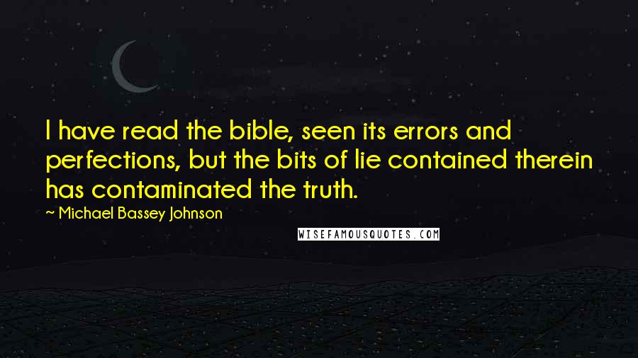 Michael Bassey Johnson Quotes: I have read the bible, seen its errors and perfections, but the bits of lie contained therein has contaminated the truth.