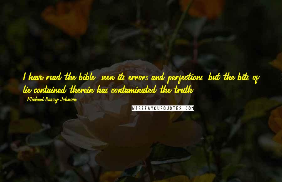 Michael Bassey Johnson Quotes: I have read the bible, seen its errors and perfections, but the bits of lie contained therein has contaminated the truth.