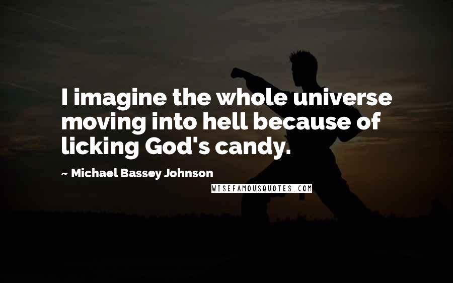 Michael Bassey Johnson Quotes: I imagine the whole universe moving into hell because of licking God's candy.