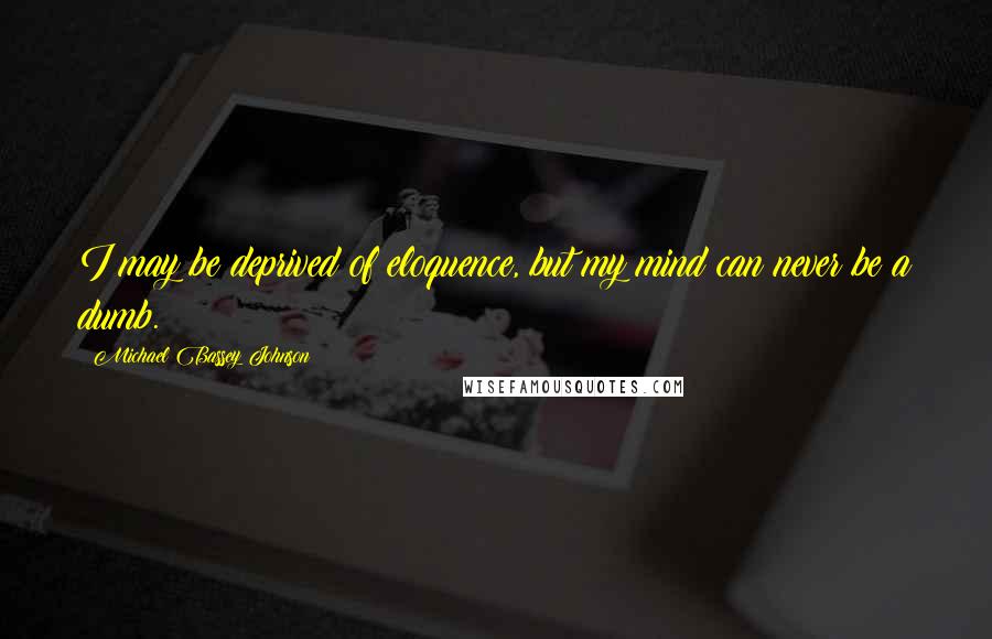 Michael Bassey Johnson Quotes: I may be deprived of eloquence, but my mind can never be a dumb.