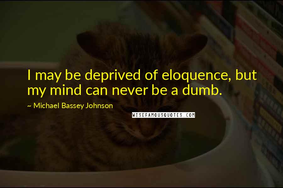 Michael Bassey Johnson Quotes: I may be deprived of eloquence, but my mind can never be a dumb.