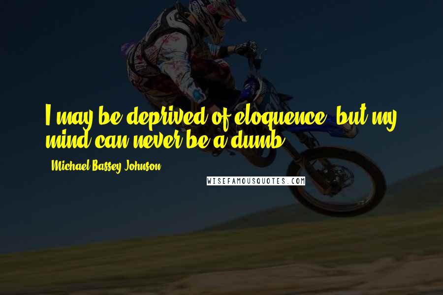 Michael Bassey Johnson Quotes: I may be deprived of eloquence, but my mind can never be a dumb.