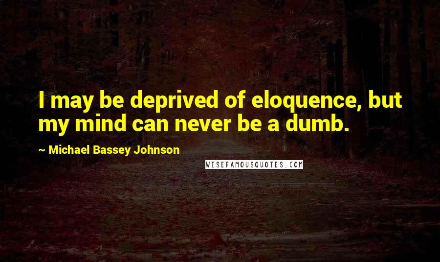 Michael Bassey Johnson Quotes: I may be deprived of eloquence, but my mind can never be a dumb.