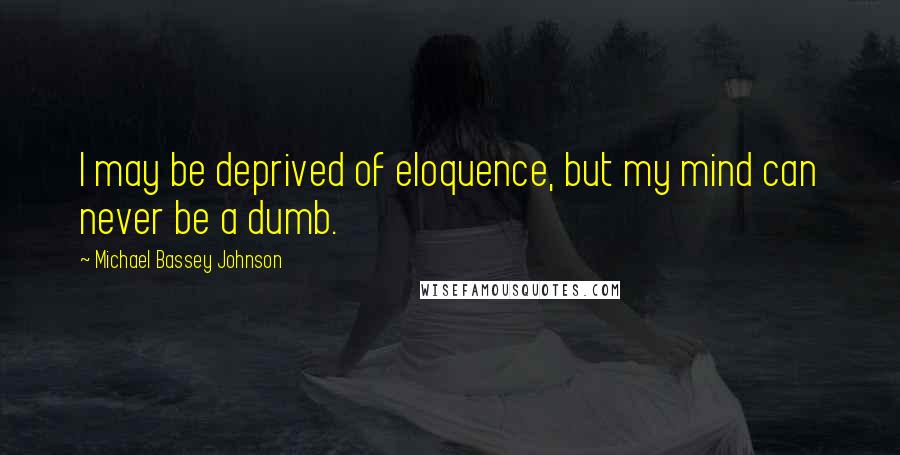 Michael Bassey Johnson Quotes: I may be deprived of eloquence, but my mind can never be a dumb.