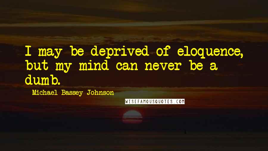 Michael Bassey Johnson Quotes: I may be deprived of eloquence, but my mind can never be a dumb.
