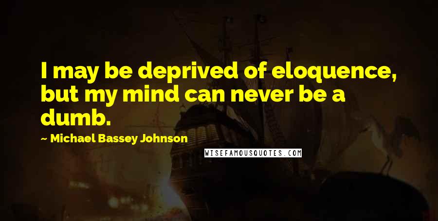 Michael Bassey Johnson Quotes: I may be deprived of eloquence, but my mind can never be a dumb.