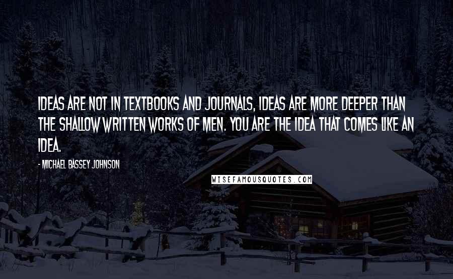 Michael Bassey Johnson Quotes: Ideas are not in textbooks and journals, Ideas are more deeper than the shallow written works of men. You are the idea that comes like an idea.