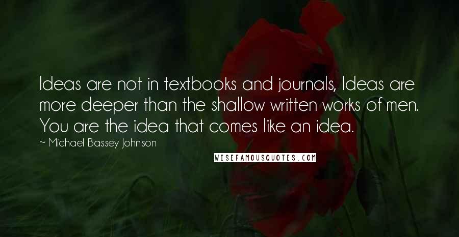 Michael Bassey Johnson Quotes: Ideas are not in textbooks and journals, Ideas are more deeper than the shallow written works of men. You are the idea that comes like an idea.