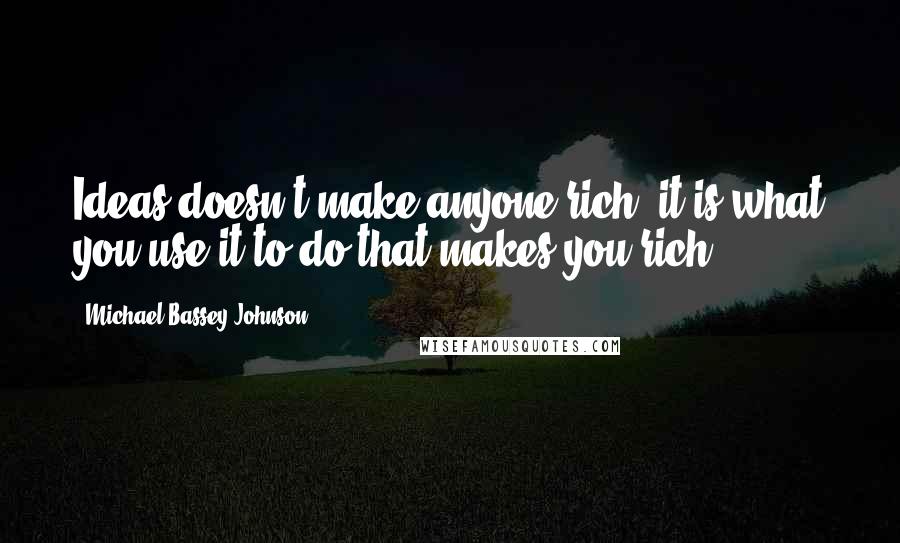 Michael Bassey Johnson Quotes: Ideas doesn't make anyone rich, it is what you use it to do that makes you rich.