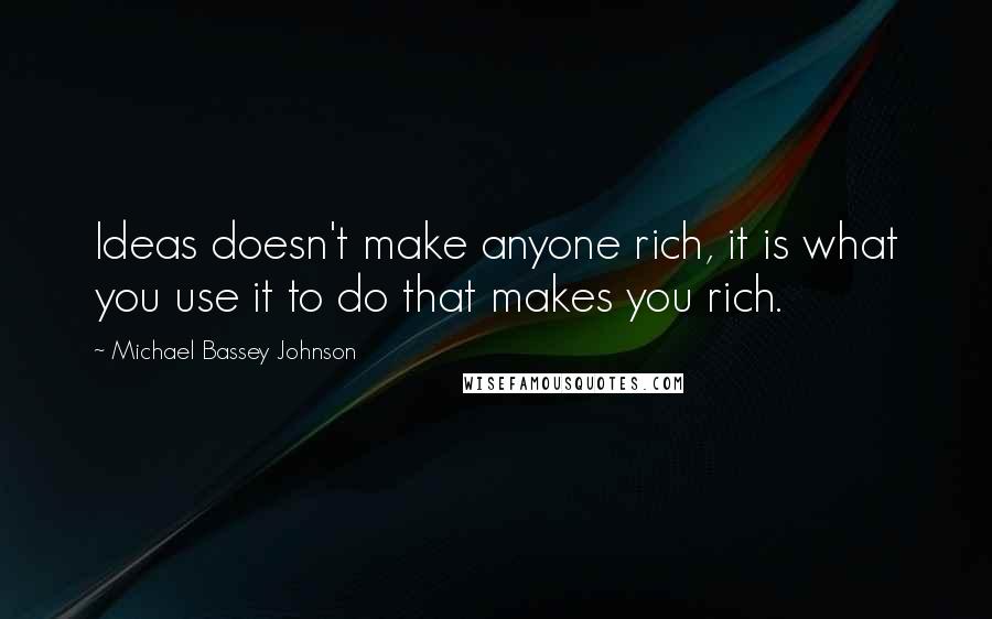 Michael Bassey Johnson Quotes: Ideas doesn't make anyone rich, it is what you use it to do that makes you rich.