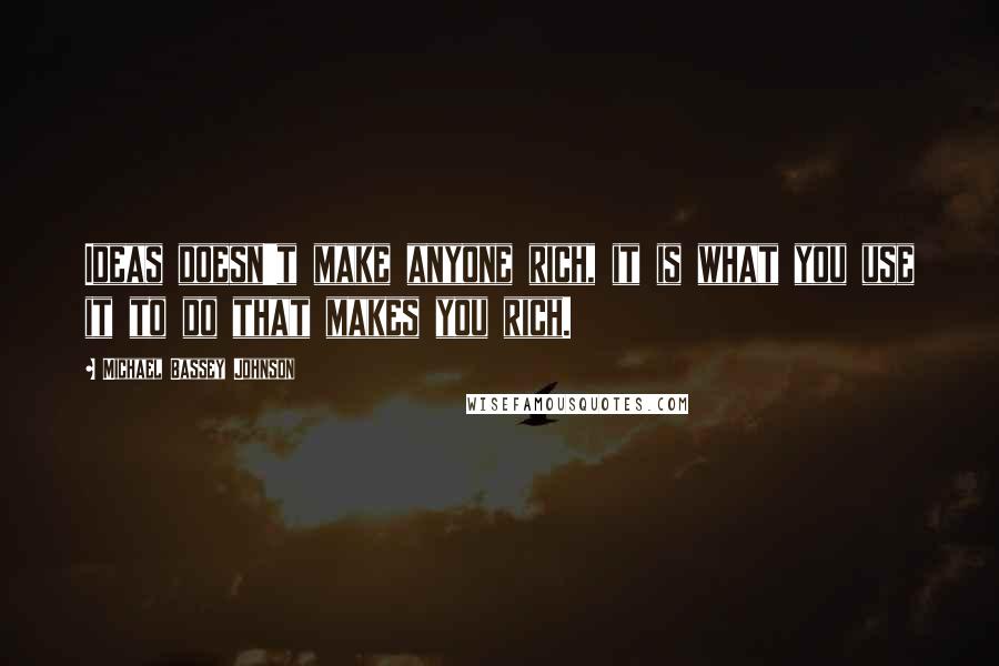 Michael Bassey Johnson Quotes: Ideas doesn't make anyone rich, it is what you use it to do that makes you rich.