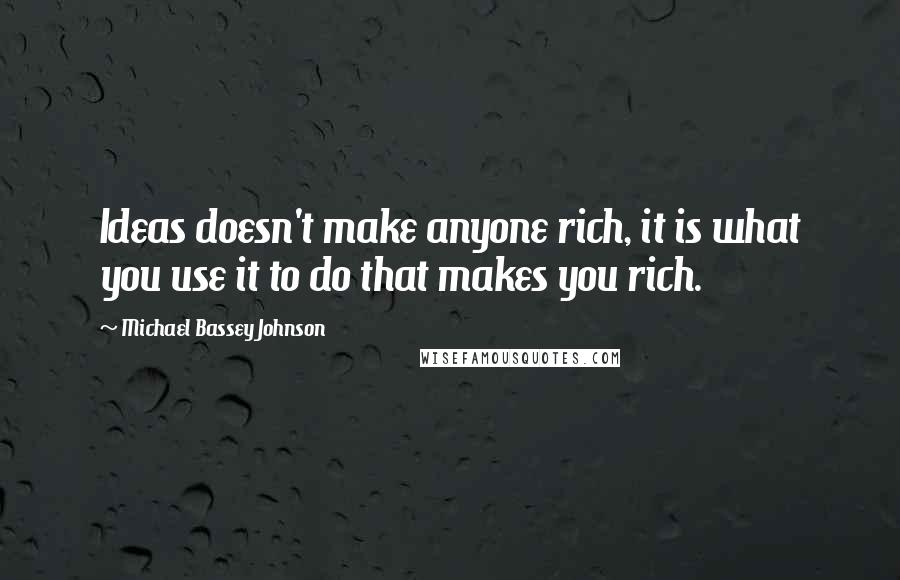Michael Bassey Johnson Quotes: Ideas doesn't make anyone rich, it is what you use it to do that makes you rich.