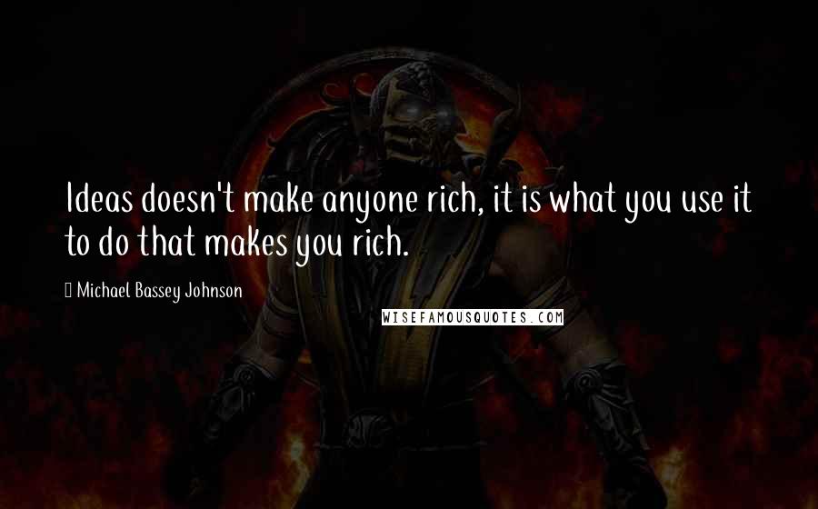 Michael Bassey Johnson Quotes: Ideas doesn't make anyone rich, it is what you use it to do that makes you rich.