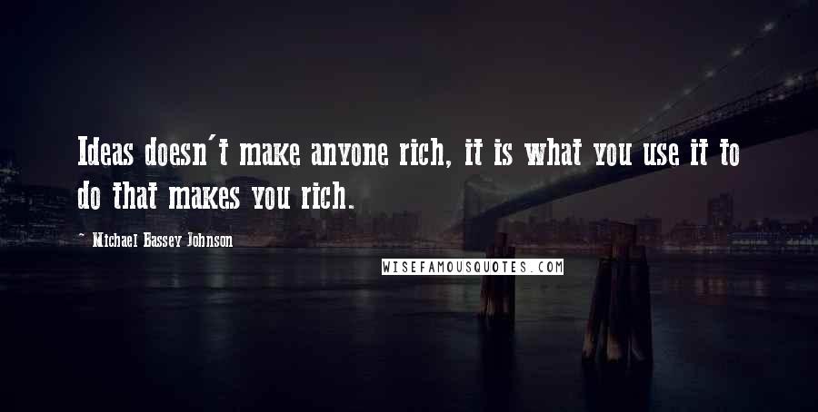 Michael Bassey Johnson Quotes: Ideas doesn't make anyone rich, it is what you use it to do that makes you rich.