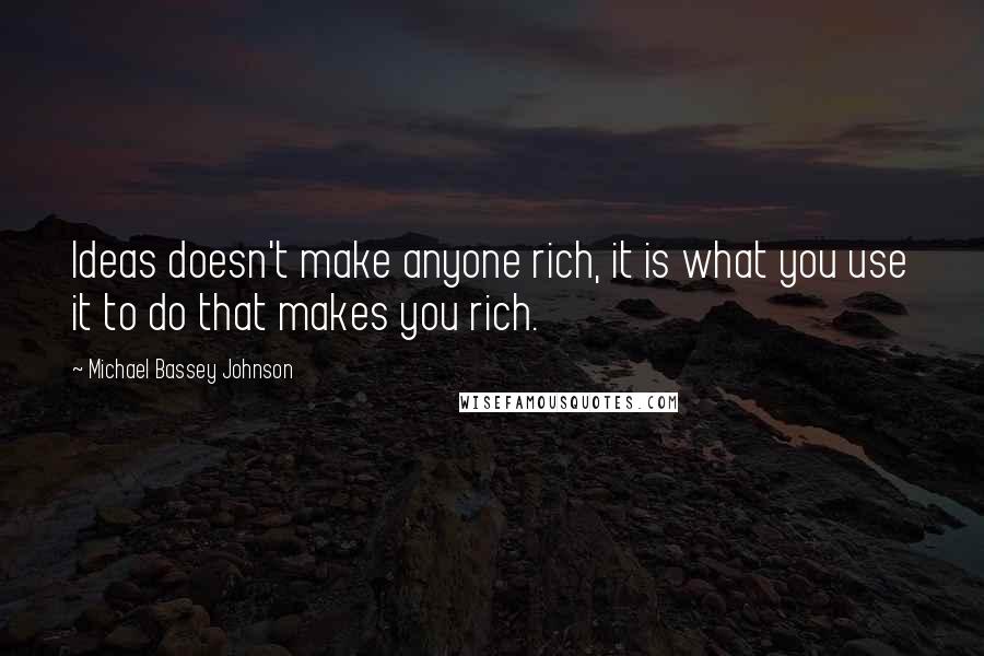 Michael Bassey Johnson Quotes: Ideas doesn't make anyone rich, it is what you use it to do that makes you rich.