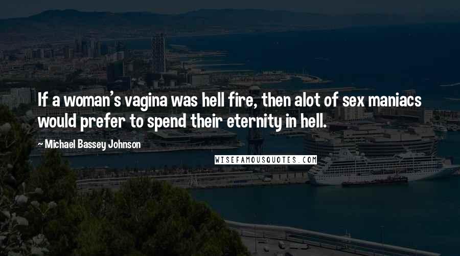 Michael Bassey Johnson Quotes: If a woman's vagina was hell fire, then alot of sex maniacs would prefer to spend their eternity in hell.