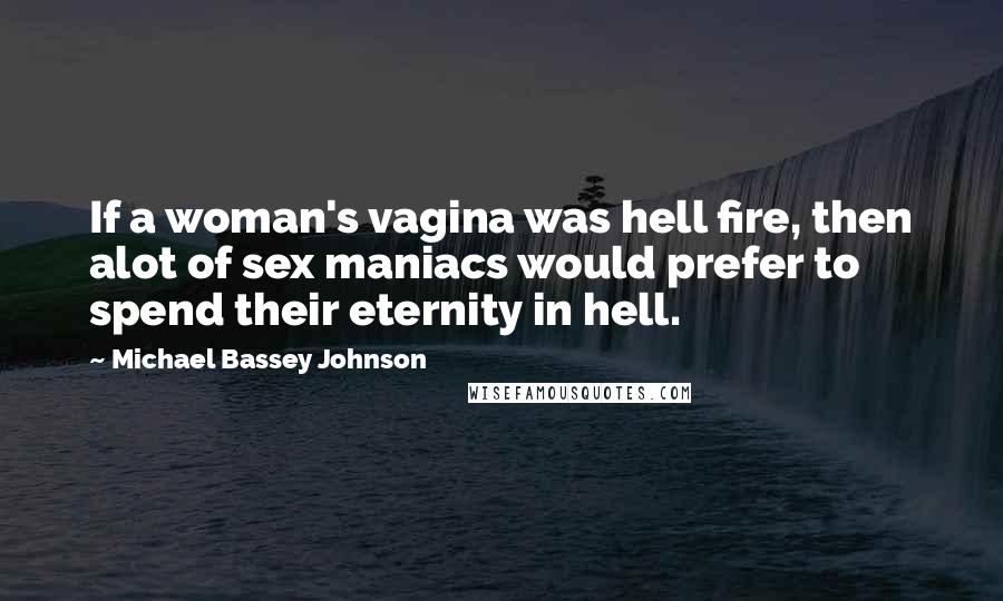 Michael Bassey Johnson Quotes: If a woman's vagina was hell fire, then alot of sex maniacs would prefer to spend their eternity in hell.