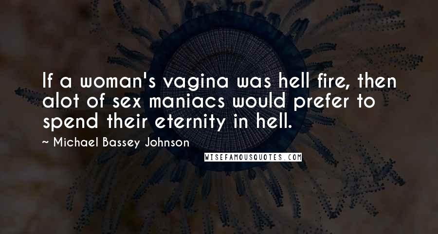 Michael Bassey Johnson Quotes: If a woman's vagina was hell fire, then alot of sex maniacs would prefer to spend their eternity in hell.