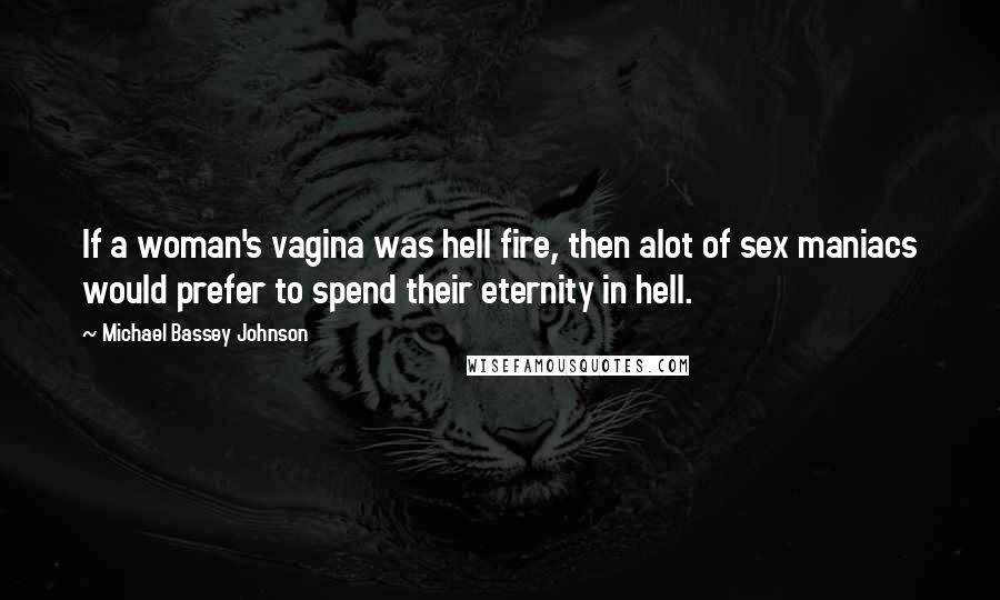 Michael Bassey Johnson Quotes: If a woman's vagina was hell fire, then alot of sex maniacs would prefer to spend their eternity in hell.