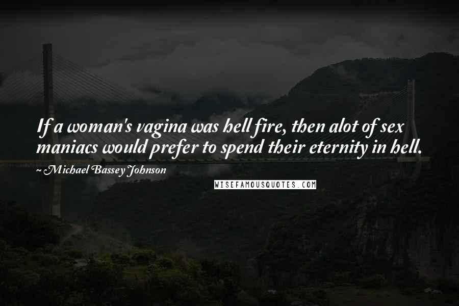 Michael Bassey Johnson Quotes: If a woman's vagina was hell fire, then alot of sex maniacs would prefer to spend their eternity in hell.