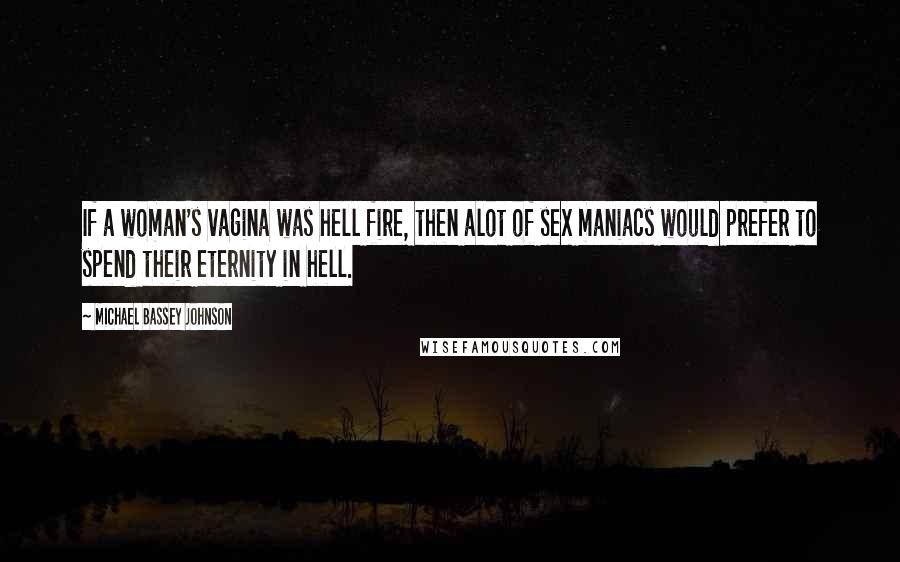 Michael Bassey Johnson Quotes: If a woman's vagina was hell fire, then alot of sex maniacs would prefer to spend their eternity in hell.