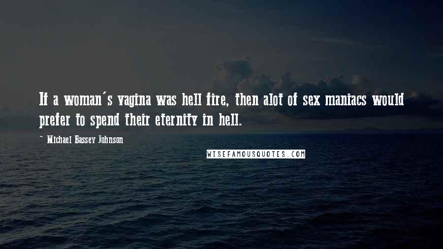 Michael Bassey Johnson Quotes: If a woman's vagina was hell fire, then alot of sex maniacs would prefer to spend their eternity in hell.