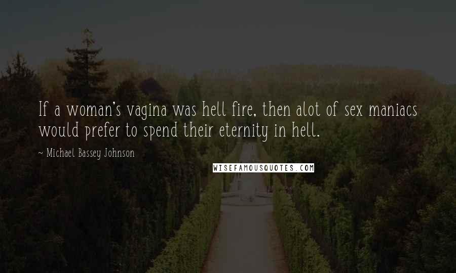 Michael Bassey Johnson Quotes: If a woman's vagina was hell fire, then alot of sex maniacs would prefer to spend their eternity in hell.