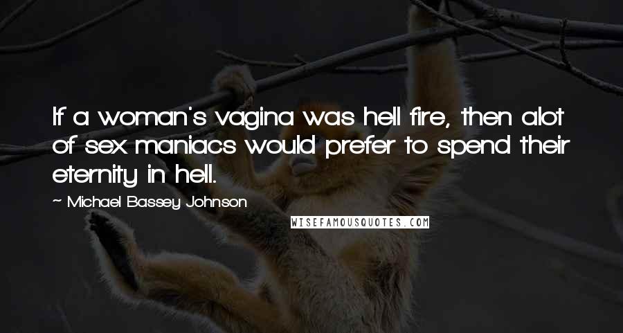 Michael Bassey Johnson Quotes: If a woman's vagina was hell fire, then alot of sex maniacs would prefer to spend their eternity in hell.