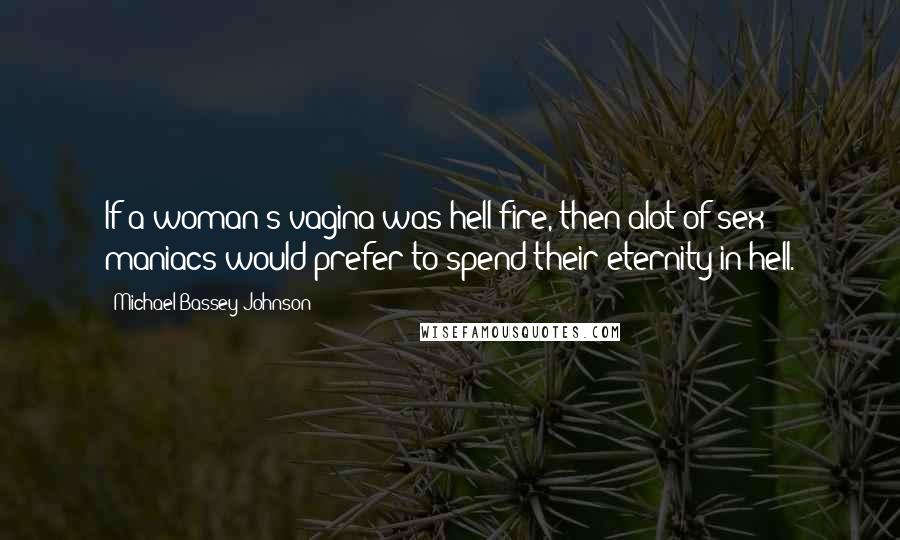 Michael Bassey Johnson Quotes: If a woman's vagina was hell fire, then alot of sex maniacs would prefer to spend their eternity in hell.