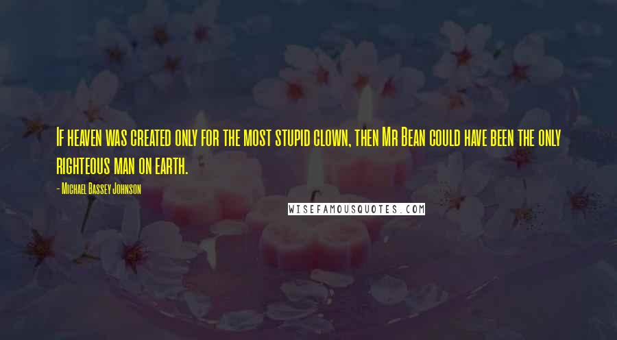 Michael Bassey Johnson Quotes: If heaven was created only for the most stupid clown, then Mr Bean could have been the only righteous man on earth.