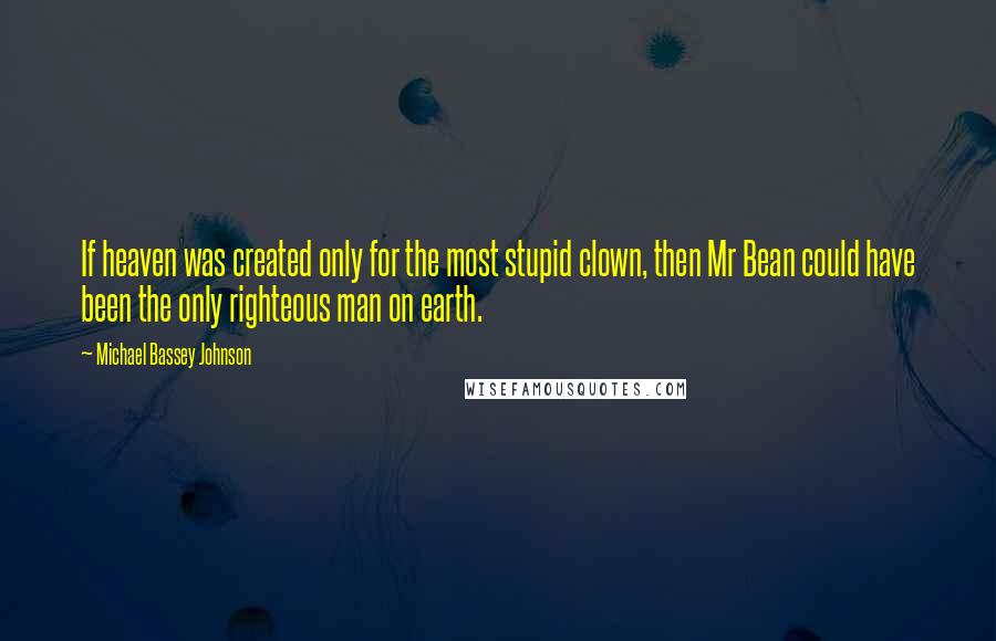 Michael Bassey Johnson Quotes: If heaven was created only for the most stupid clown, then Mr Bean could have been the only righteous man on earth.