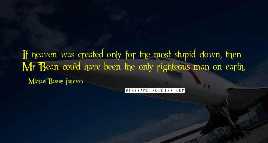 Michael Bassey Johnson Quotes: If heaven was created only for the most stupid clown, then Mr Bean could have been the only righteous man on earth.