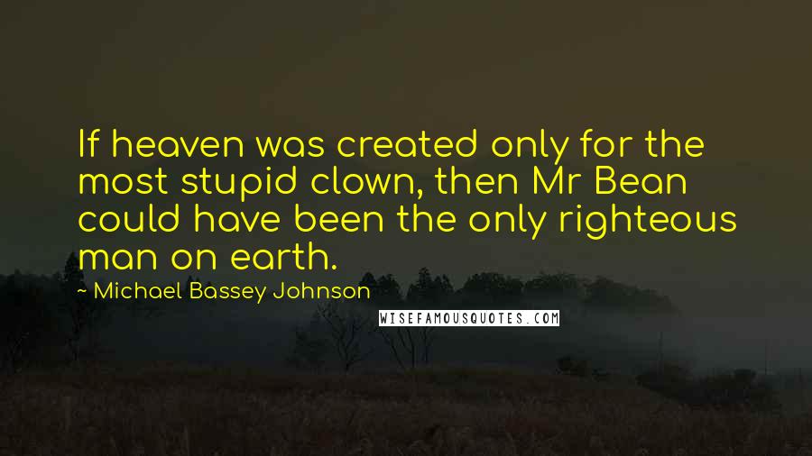 Michael Bassey Johnson Quotes: If heaven was created only for the most stupid clown, then Mr Bean could have been the only righteous man on earth.