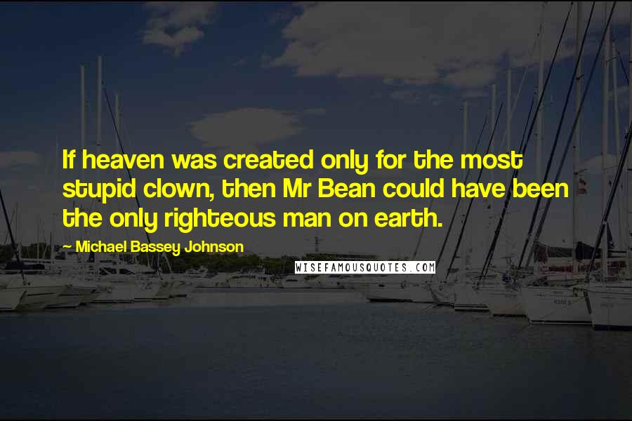 Michael Bassey Johnson Quotes: If heaven was created only for the most stupid clown, then Mr Bean could have been the only righteous man on earth.