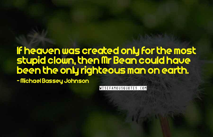 Michael Bassey Johnson Quotes: If heaven was created only for the most stupid clown, then Mr Bean could have been the only righteous man on earth.