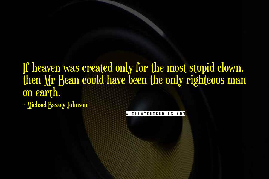 Michael Bassey Johnson Quotes: If heaven was created only for the most stupid clown, then Mr Bean could have been the only righteous man on earth.