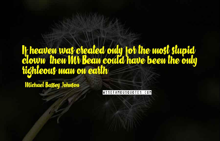 Michael Bassey Johnson Quotes: If heaven was created only for the most stupid clown, then Mr Bean could have been the only righteous man on earth.