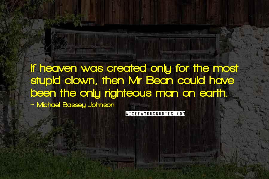 Michael Bassey Johnson Quotes: If heaven was created only for the most stupid clown, then Mr Bean could have been the only righteous man on earth.