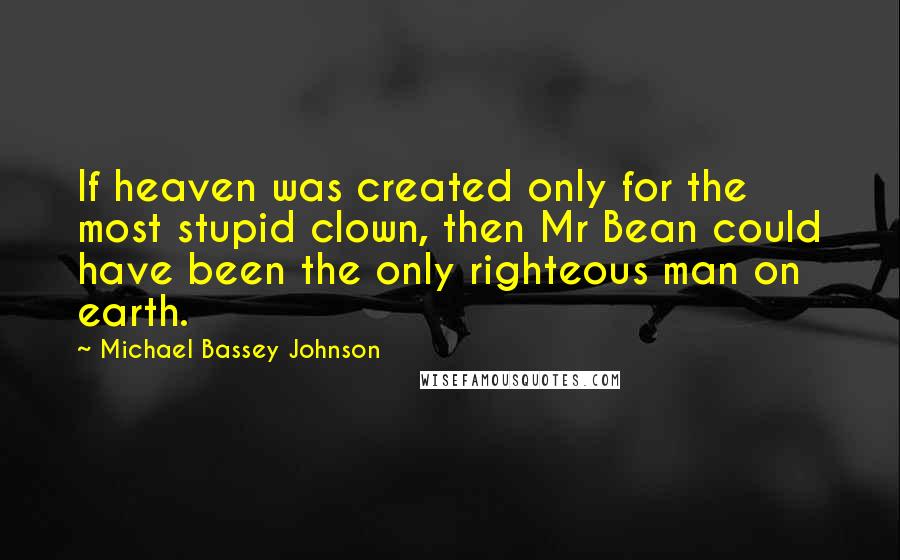 Michael Bassey Johnson Quotes: If heaven was created only for the most stupid clown, then Mr Bean could have been the only righteous man on earth.