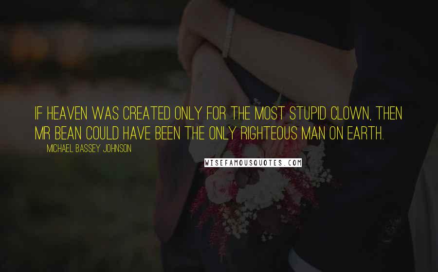 Michael Bassey Johnson Quotes: If heaven was created only for the most stupid clown, then Mr Bean could have been the only righteous man on earth.