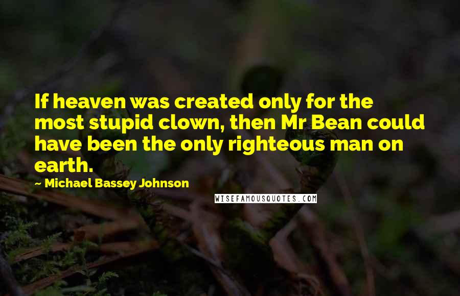 Michael Bassey Johnson Quotes: If heaven was created only for the most stupid clown, then Mr Bean could have been the only righteous man on earth.