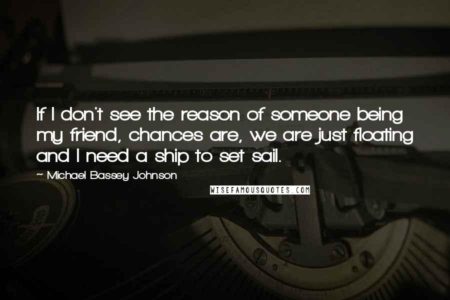 Michael Bassey Johnson Quotes: If I don't see the reason of someone being my friend, chances are, we are just floating and I need a ship to set sail.