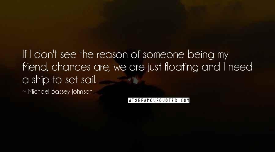 Michael Bassey Johnson Quotes: If I don't see the reason of someone being my friend, chances are, we are just floating and I need a ship to set sail.