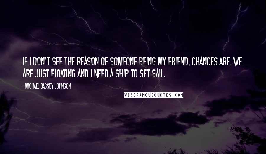 Michael Bassey Johnson Quotes: If I don't see the reason of someone being my friend, chances are, we are just floating and I need a ship to set sail.